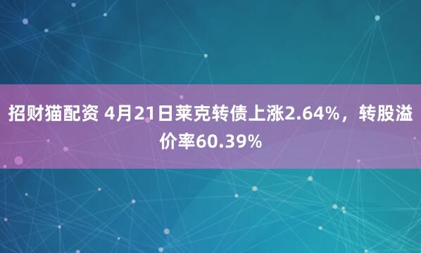 招财猫配资 4月21日莱克转债上涨2.64%，转股溢价率60.39%