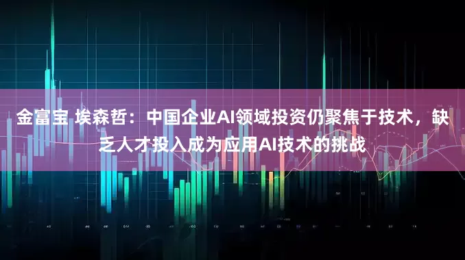 金富宝 埃森哲：中国企业AI领域投资仍聚焦于技术，缺乏人才投入成为应用AI技术的挑战