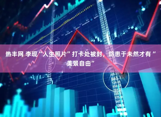 热丰网 李现“人生照片”打卡处被封，防患于未然才有“美景自由”