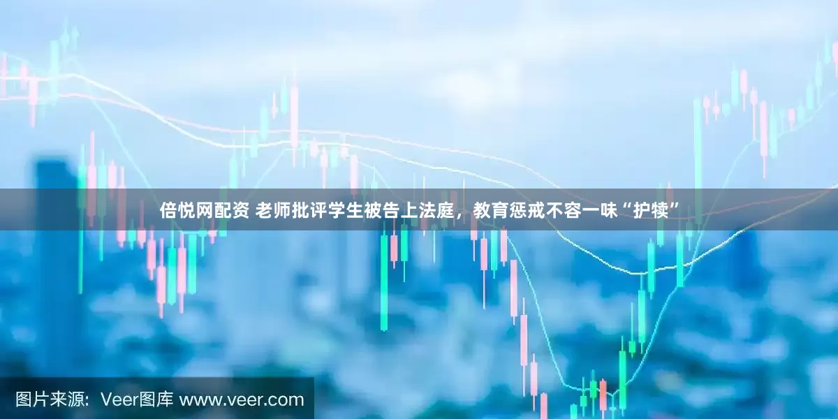 倍悦网配资 老师批评学生被告上法庭，教育惩戒不容一味“护犊”