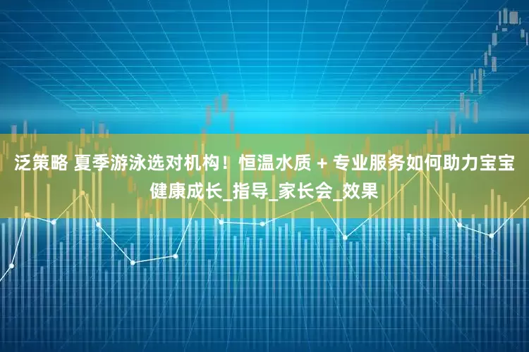 泛策略 夏季游泳选对机构！恒温水质 + 专业服务如何助力宝宝健康成长_指导_家长会_效果