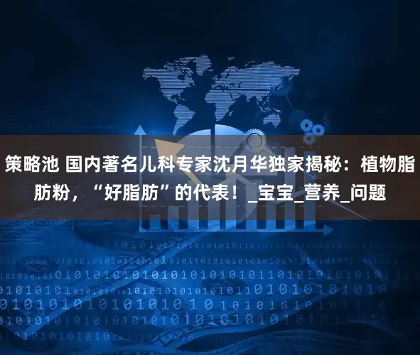 策略池 国内著名儿科专家沈月华独家揭秘：植物脂肪粉，“好脂肪”的代表！_宝宝_营养_问题