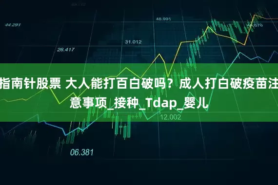 指南针股票 大人能打百白破吗？成人打白破疫苗注意事项_接种_Tdap_婴儿