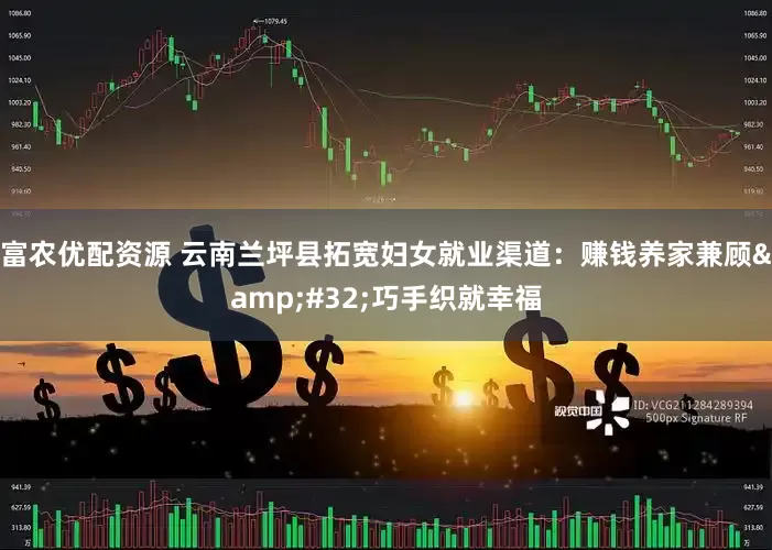 富农优配资源 云南兰坪县拓宽妇女就业渠道：赚钱养家兼顾&#32;巧手织就幸福
