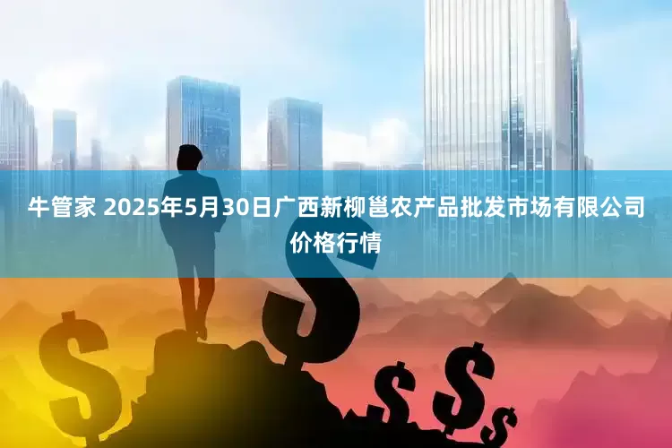 牛管家 2025年5月30日广西新柳邕农产品批发市场有限公司价格行情