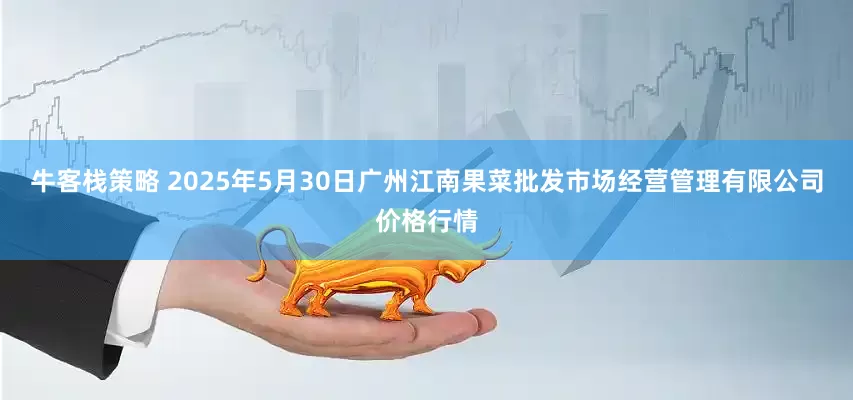 牛客栈策略 2025年5月30日广州江南果菜批发市场经营管理有限公司价格行情