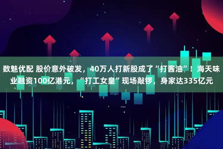 数魅优配 股价意外破发，40万人打新股成了“打酱油”！海天味业融资100亿港元，“打工女皇”现场敲锣，身家达335亿元