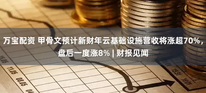 万宝配资 甲骨文预计新财年云基础设施营收将涨超70%，盘后一度涨8% | 财报见闻