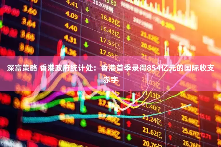 深富策略 香港政府统计处：香港首季录得854亿元的国际收支赤字