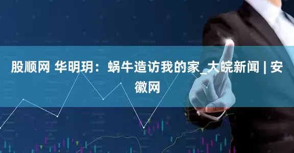 股顺网 华明玥：蜗牛造访我的家_大皖新闻 | 安徽网