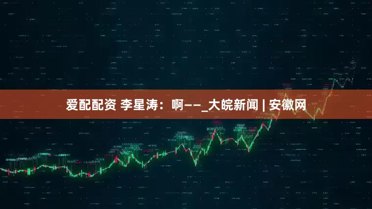 爱配配资 李星涛：啊——_大皖新闻 | 安徽网