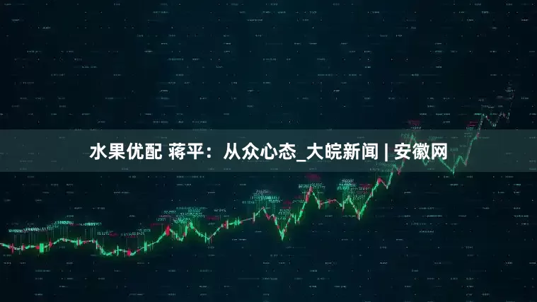 水果优配 蒋平：从众心态_大皖新闻 | 安徽网