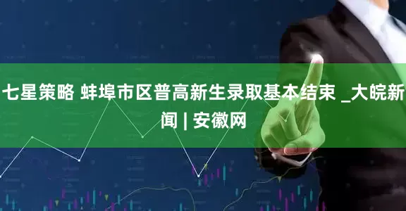 七星策略 蚌埠市区普高新生录取基本结束 _大皖新闻 | 安徽网