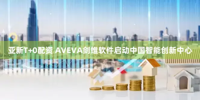 亚新T+0配资 AVEVA剑维软件启动中国智能创新中心