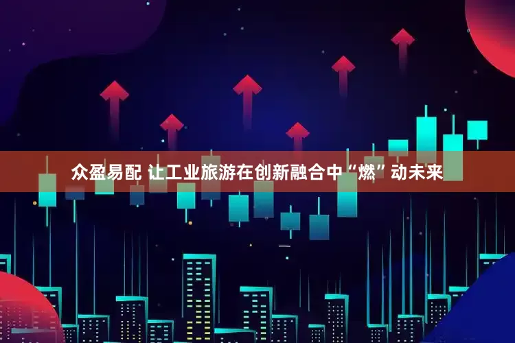 众盈易配 让工业旅游在创新融合中“燃”动未来