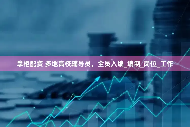 拿柜配资 多地高校辅导员，全员入编_编制_岗位_工作