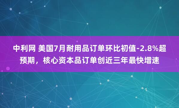 中利网 美国7月耐用品订单环比初值-2.8%超预期，核心资本品订单创近三年最快增速