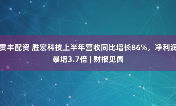 贵丰配资 胜宏科技上半年营收同比增长86%，净利润暴增3.7倍 | 财报见闻
