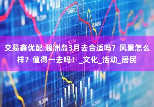 交易鑫优配 涠洲岛3月去合适吗？风景怎么样？值得一去吗！_文化_活动_居民
