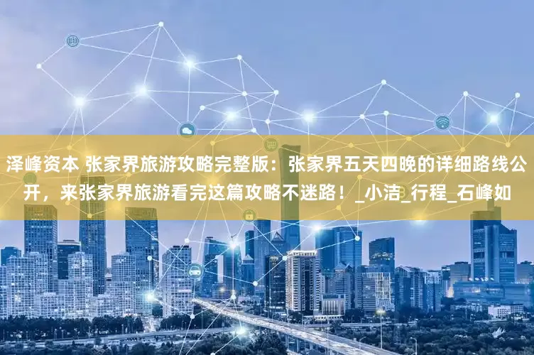 泽峰资本 张家界旅游攻略完整版：张家界五天四晚的详细路线公开，来张家界旅游看完这篇攻略不迷路！_小洁_行程_石峰如