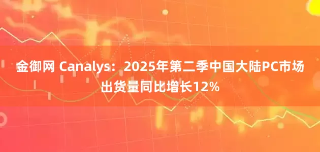 金御网 Canalys：2025年第二季中国大陆PC市场出货量同比增长12%