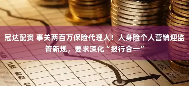 冠达配资 事关两百万保险代理人！人身险个人营销迎监管新规，要求深化“报行合一”