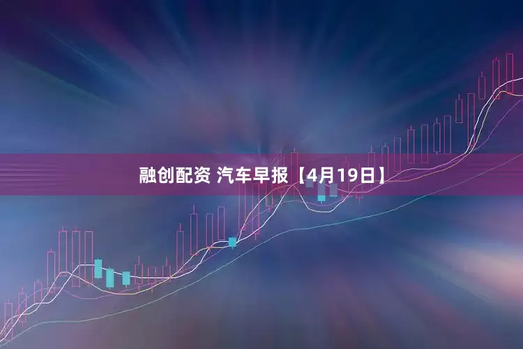 融创配资 汽车早报【4月19日】