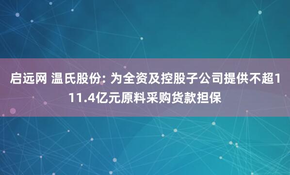 启远网 温氏股份: 为全资及控股子公司提供不超111.4亿元原料采购货款担保