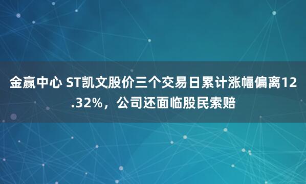金赢中心 ST凯文股价三个交易日累计涨幅偏离12.32%，公司还面临股民索赔