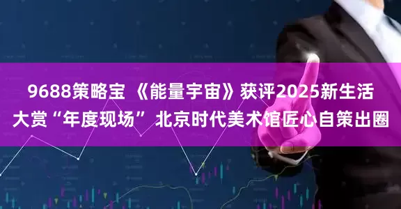 9688策略宝 《能量宇宙》获评2025新生活大赏“年度现场” 北京时代美术馆匠心自策出圈