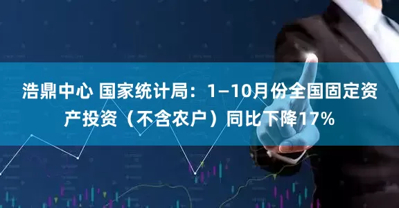 浩鼎中心 国家统计局：1—10月份全国固定资产投资（不含农户）同比下降17%