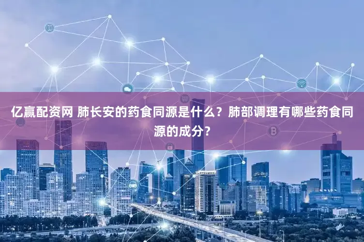 亿赢配资网 肺长安的药食同源是什么？肺部调理有哪些药食同源的成分？