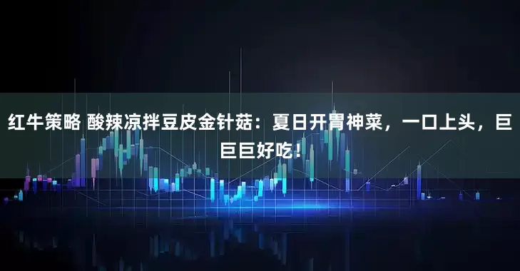 红牛策略 酸辣凉拌豆皮金针菇：夏日开胃神菜，一口上头，巨巨巨好吃！