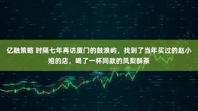 亿融策略 时隔七年再访厦门的鼓浪屿，找到了当年买过的赵小姐的店，喝了一杯同款的凤梨酥茶