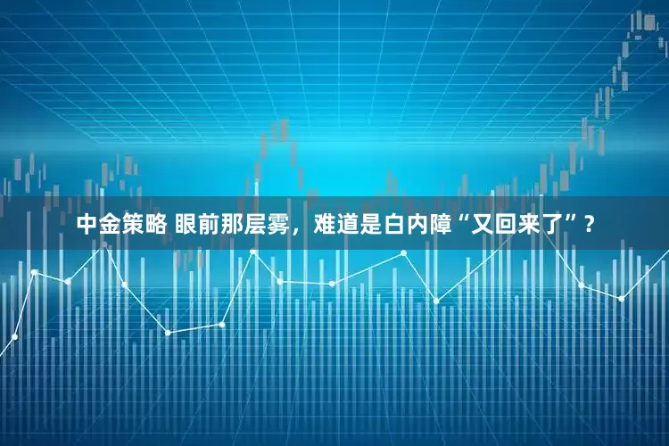 中金策略 眼前那层雾，难道是白内障“又回来了”？