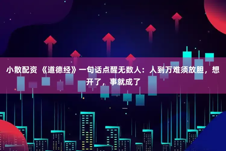小散配资 《道德经》一句话点醒无数人：人到万难须放胆，想开了，事就成了