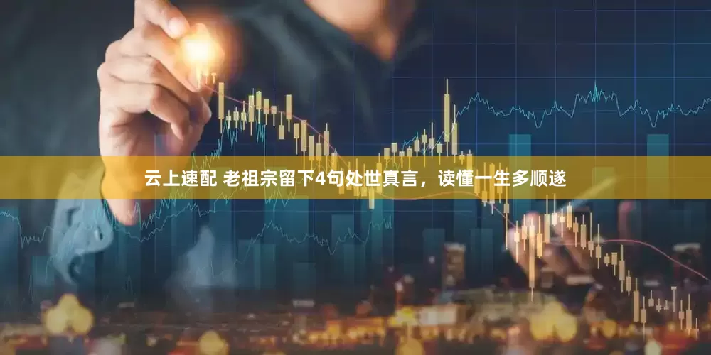 云上速配 老祖宗留下4句处世真言，读懂一生多顺遂